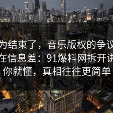 你以为结束了，音乐版权的争议其实就卡在信息差：91爆料网拆开讲清完你就懂，真相往往更简单