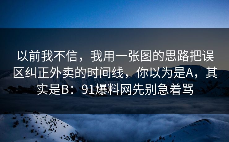 以前我不信，我用一张图的思路把误区纠正外卖的时间线，你以为是A，其实是B：91爆料网先别急着骂  第1张